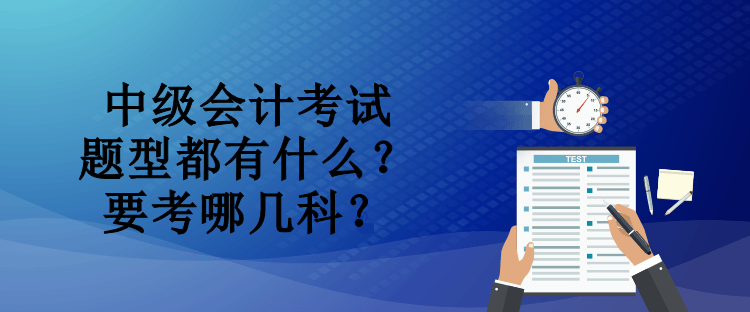 中級(jí)會(huì)計(jì)考試題型都有什么？要考哪幾科？