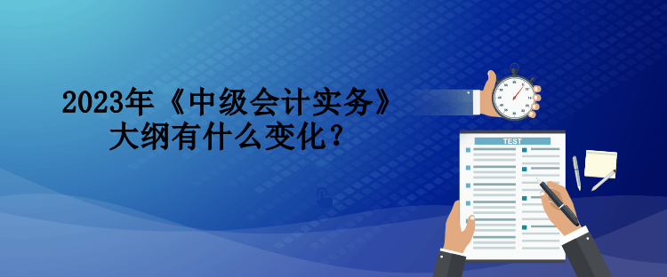 2023年《中級會計(jì)實(shí)務(wù)》大綱有什么變化？