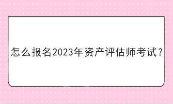 怎么報名2023年資產評估師考試？