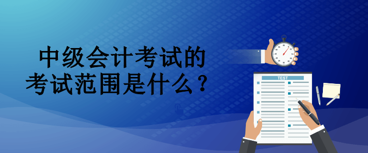 中級會計考試的考試范圍是什么？