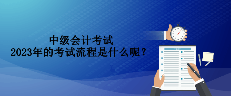 中級(jí)會(huì)計(jì)考試2023年的考試流程是什么呢？