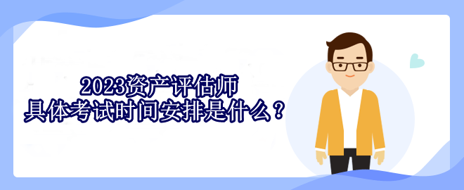 2023資產(chǎn)評(píng)估師具體考試時(shí)間安排是什么？