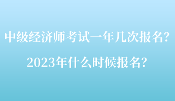 中級經(jīng)濟(jì)師考試一年幾次報名？2023年什么時候報名？