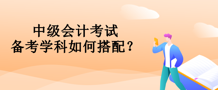 中級會計考試備考學(xué)科如何搭配？