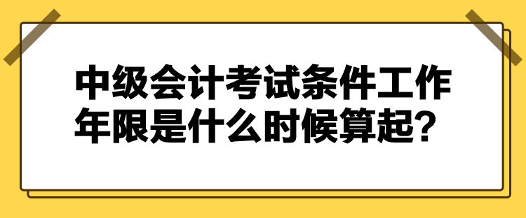 中級會計考試條件工作年限是什么時候算起？