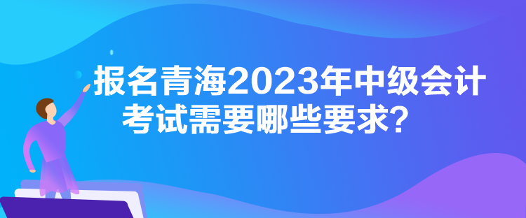 報名青海2023年中級會計考試需要哪些要求？