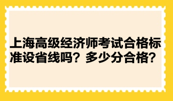 上海高級經(jīng)濟(jì)師考試合格標(biāo)準(zhǔn)設(shè)省線嗎？多少分合格？