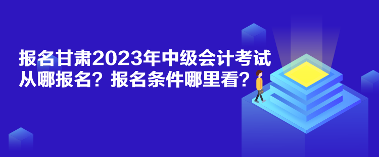 報名甘肅2023年中級會計考試從哪報名？報名條件哪里看？