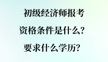 初級(jí)經(jīng)濟(jì)師報(bào)考資格條件是什么？要求什么學(xué)歷？