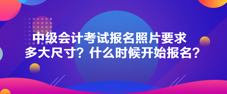 中級會計考試報名照片要求多大尺寸？什么時候開始報名？