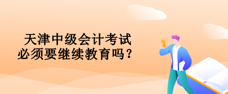 天津中級會計考試必須要對繼續(xù)教育嗎？