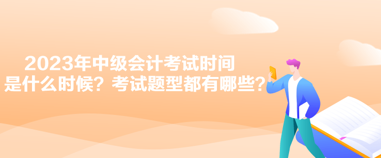 2023年中級會計考試時間是什么時候？考試題型都有哪些？