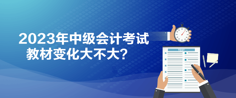 2023年中級會計考試教材變化大不大？