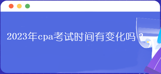 2023年cpa考試時(shí)間有變化嗎？