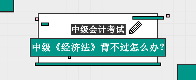 中級(jí)《經(jīng)濟(jì)法》知識(shí)點(diǎn)太多背不過怎么辦？