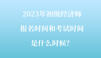 2023年初級經濟師報名時間和考試時間是什么時候？