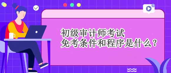 初級審計師考試免考條件和程序是什么？