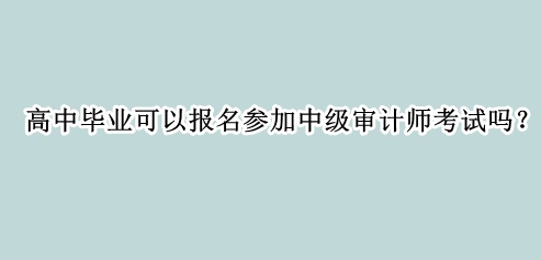 高中畢業(yè)可以報名參加中級審計師考試嗎？