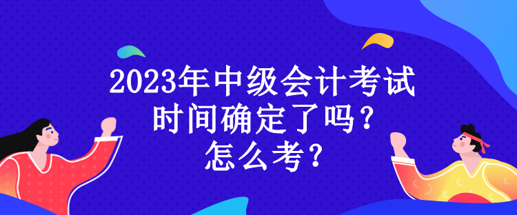 2023年中級(jí)會(huì)計(jì)考試時(shí)間確定了嗎？怎么考？