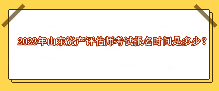 2023年山東資產(chǎn)評(píng)估師考試報(bào)名時(shí)間是多少？