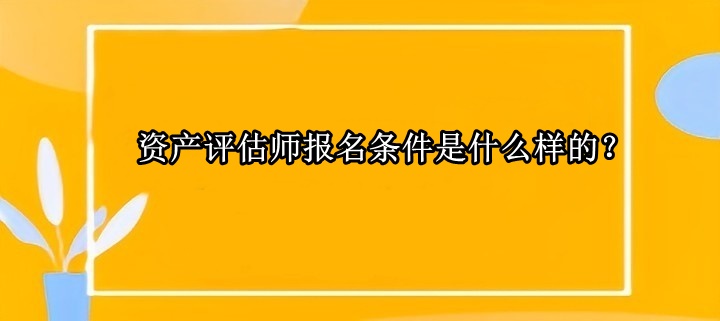 資產(chǎn)評估師報名條件是什么樣的？