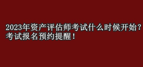 2023年資產(chǎn)評(píng)估師考試什么時(shí)候開(kāi)始？考試報(bào)名預(yù)約提醒！