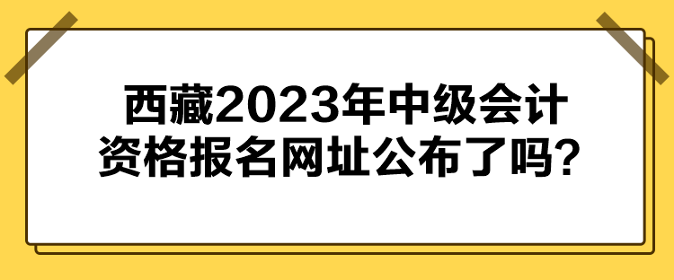 西藏2023年中級會計資格報名網(wǎng)址公布了嗎？