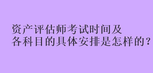 資產(chǎn)評估師考試時間及各科目的具體安排是怎樣的？