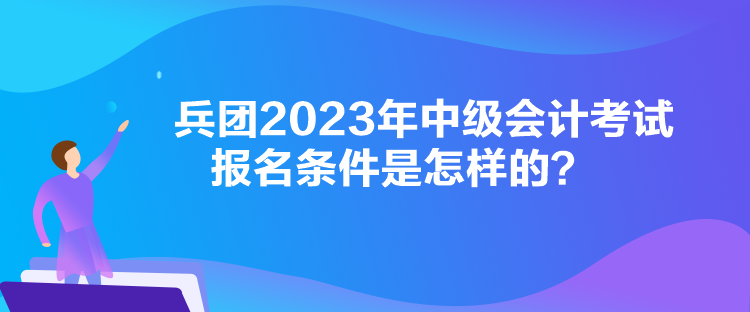 兵團(tuán)2023年中級(jí)會(huì)計(jì)考試報(bào)名條件是怎樣的？