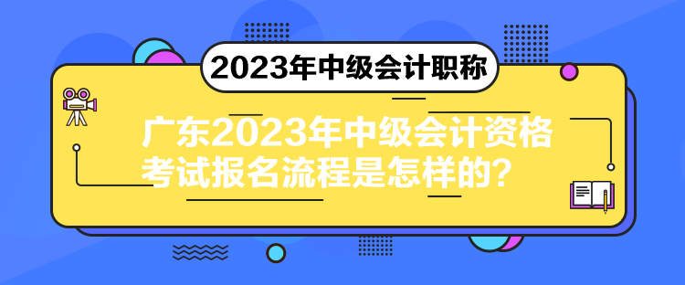 廣東2023年中級會計資格考試報名流程是怎樣的？