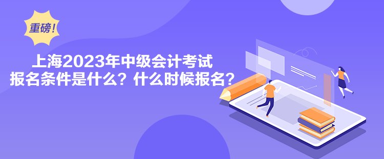 上海2023年中級會(huì)計(jì)考試報(bào)名條件是什么？什么時(shí)候報(bào)名？