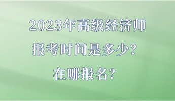 2023年高級經(jīng)濟(jì)師報(bào)考時(shí)間是多少？在哪報(bào)名？