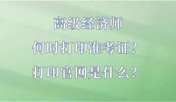 高級(jí)經(jīng)濟(jì)師何時(shí)打印準(zhǔn)考證？打印官網(wǎng)是什么？