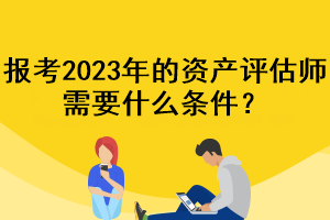 報考2023年的資產(chǎn)評估師需要什么條件？