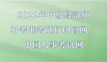 2022年中級(jí)經(jīng)濟(jì)師補(bǔ)考準(zhǔn)考證打印官網(wǎng)：中國人事考試網(wǎng)