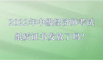 2022年中級經(jīng)濟師考試紙質(zhì)證書發(fā)放了嗎？