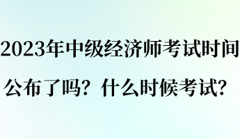 2023年中級經(jīng)濟(jì)師考試時間公布了嗎？什么時候考試？