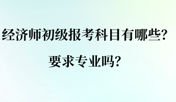 經(jīng)濟(jì)師初級(jí)報(bào)考科目有哪些？要求專(zhuān)業(yè)嗎？