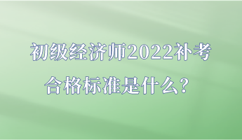 初級經(jīng)濟師2022補考合格標準是什么？