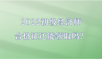 2022初級(jí)經(jīng)濟(jì)師合格證還能領(lǐng)取嗎？