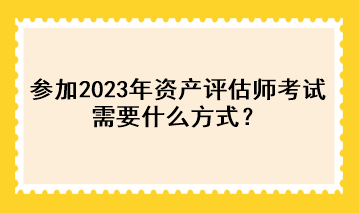 參加2023年資產(chǎn)評(píng)估師考試需要什么方式？