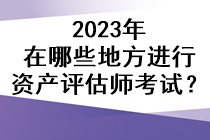 2023年在哪些地方進行資產(chǎn)評估師考試？