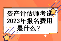 資產(chǎn)評估師考試2023年的報名費(fèi)用是什么？