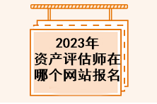 2023年資產(chǎn)評(píng)估師在哪個(gè)網(wǎng)站報(bào)名？