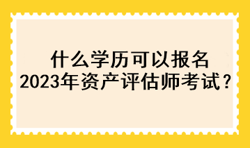 什么學(xué)歷可以報(bào)名2023年資產(chǎn)評(píng)估師考試？