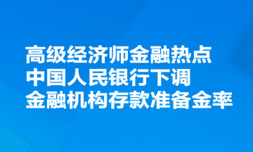 高級經(jīng)濟師金融熱點：中國人民銀行決定下調(diào)金融機構(gòu)存款準備金率