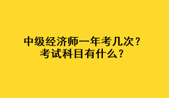 中級(jí)經(jīng)濟(jì)師一年考幾次？考試科目有什么？