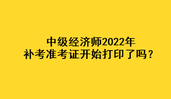 中級經(jīng)濟師2022年補考準考證開始打印了嗎？