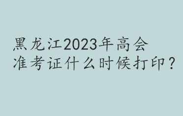 黑龍江2023年高會(huì)準(zhǔn)考證什么時(shí)候打??？