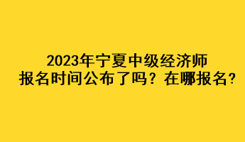 2023年寧夏中級經(jīng)濟師報名時間公布了嗎？在哪報名?